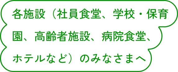 各施設（社員食堂、学校・保育園、高齢者施設、病院食堂、ホテルなど）のみなさまへ