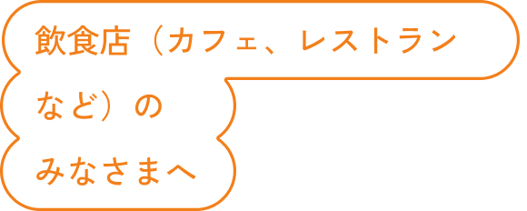 飲食店（カフェ、レストランなど）のみなさまへ